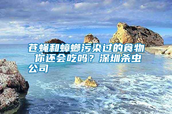 蒼蠅和蟑螂污染過的食物 你還會吃嗎？深圳殺蟲公司