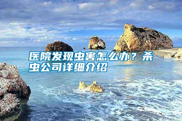 醫(yī)院發(fā)現(xiàn)蟲害怎么辦？殺蟲公司詳細介紹