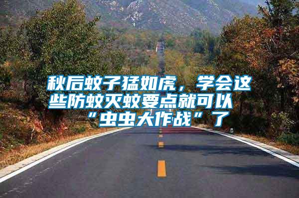 秋后蚊子猛如虎，學(xué)會這些防蚊滅蚊要點(diǎn)就可以“蟲蟲大作戰(zhàn)”了