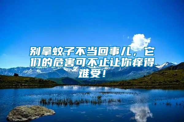 別拿蚊子不當回事兒，它們的危害可不止讓你癢得難受！