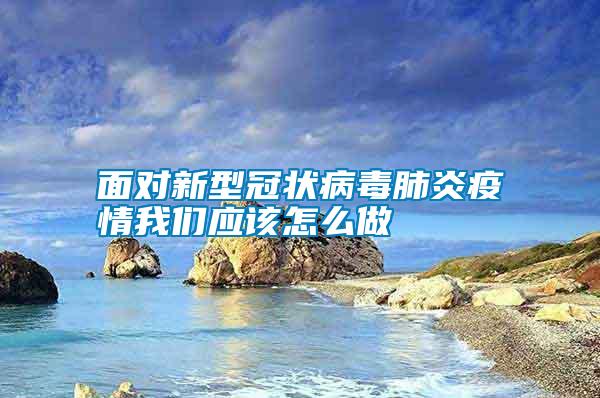 面對(duì)新型冠狀病毒肺炎疫情我們應(yīng)該怎么做