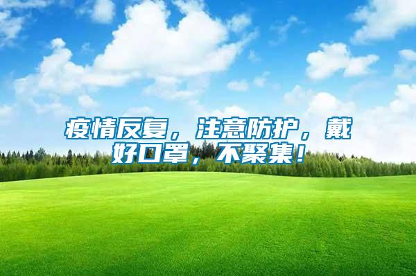 疫情反復，注意防護，戴好口罩，不聚集！