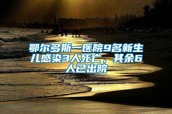 鄂爾多斯一醫(yī)院9名新生兒感染3人死亡，其余6人已出院