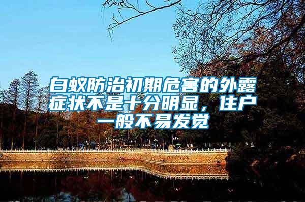 白蟻防治初期危害的外露癥狀不是十分明顯，住戶(hù)一般不易發(fā)覺(jué)