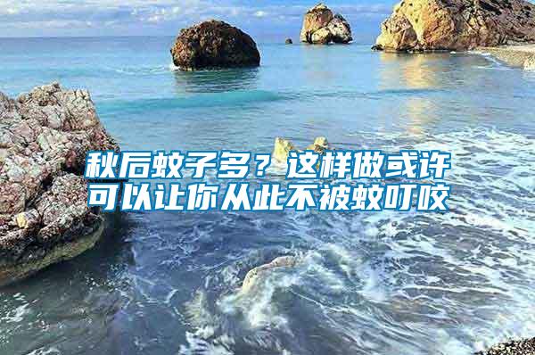 秋后蚊子多？這樣做或許可以讓你從此不被蚊叮咬