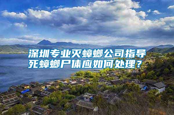 深圳專業滅蟑螂公司指導死蟑螂尸體應如何處理？