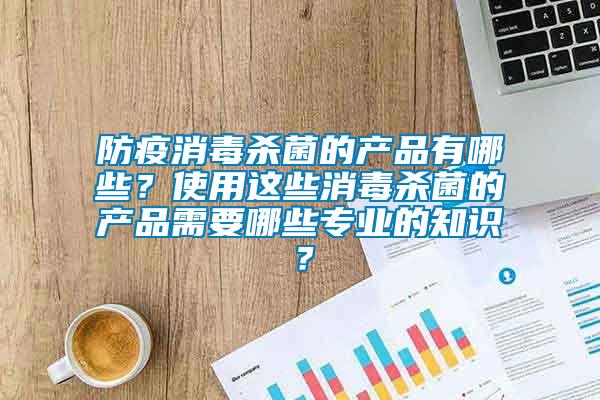 防疫消毒殺菌的產品有哪些？使用這些消毒殺菌的產品需要哪些專業的知識？