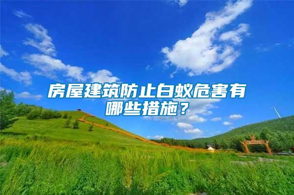 房屋建筑防止白蟻危害有哪些措施？