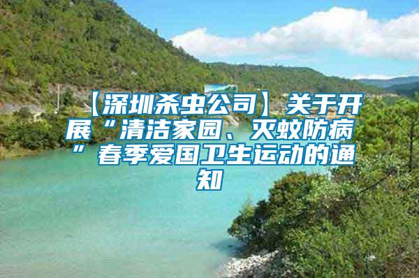 【深圳殺蟲公司】關于開展“清潔家園、滅蚊防病”春季愛國衛生運動的通知