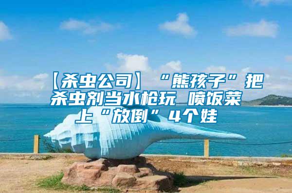 【殺蟲公司】“熊孩子”把殺蟲劑當(dāng)水槍玩 噴飯菜上“放倒”4個(gè)娃