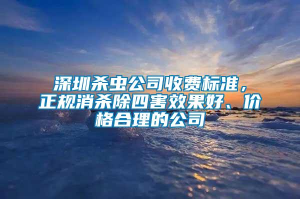 深圳殺蟲公司收費標準，正規(guī)消殺除四害效果好、價格合理的公司