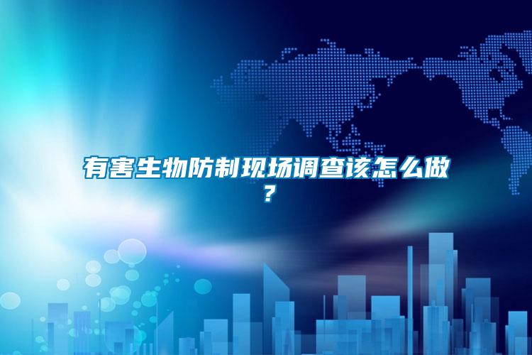 有害生物防制現場調查該怎么做？