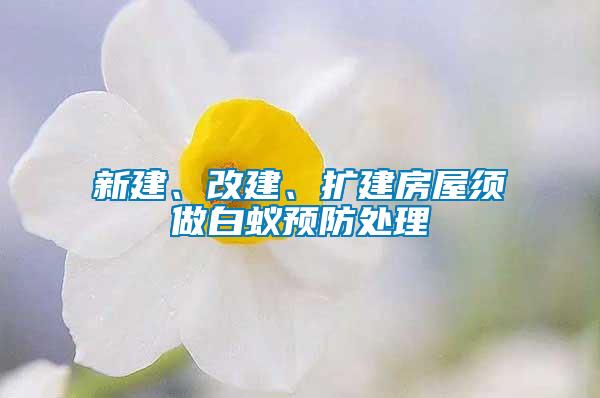新建、改建、擴建房屋須做白蟻預防處理