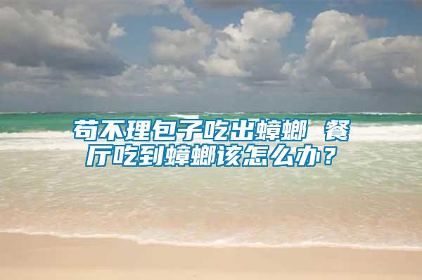 茍不理包子吃出蟑螂 餐廳吃到蟑螂該怎么辦？