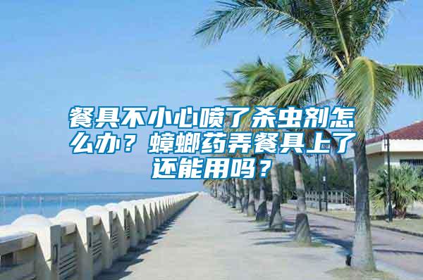 餐具不小心噴了殺蟲劑怎么辦？蟑螂藥弄餐具上了還能用嗎？