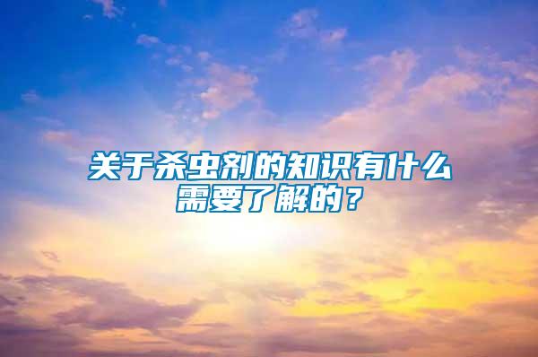 關(guān)于殺蟲(chóng)劑的知識(shí)有什么需要了解的？
