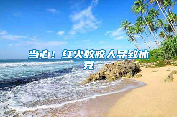 當(dāng)心！紅火蟻咬人導(dǎo)致休克