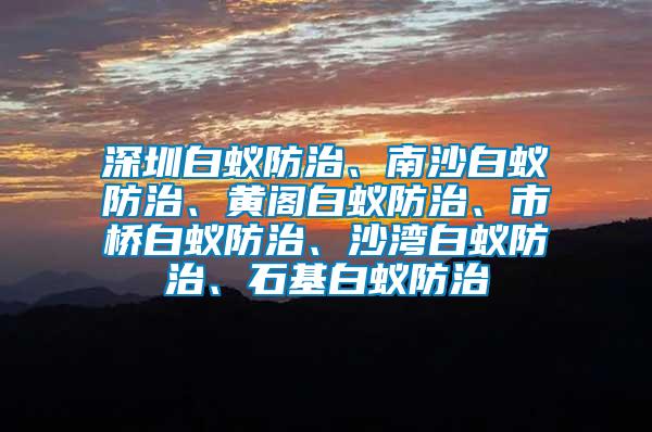 深圳白蟻防治、南沙白蟻防治、黃閣白蟻防治、市橋白蟻防治、沙灣白蟻防治、石基白蟻防治