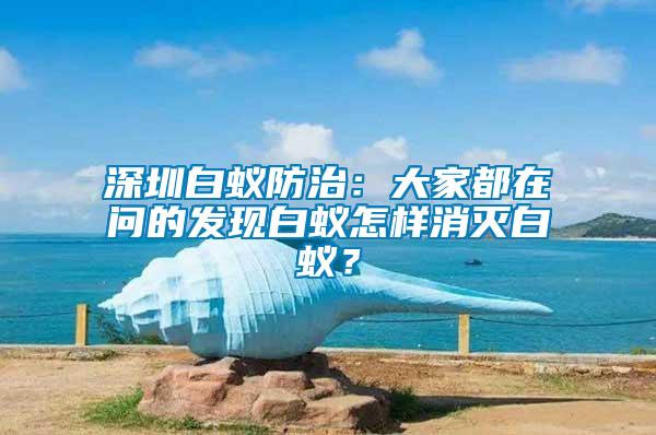 深圳白蟻防治：大家都在問(wèn)的發(fā)現(xiàn)白蟻怎樣消滅白蟻？