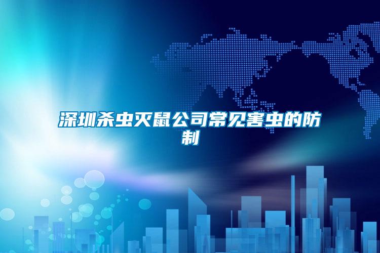 深圳殺蟲(chóng)滅鼠公司常見(jiàn)害蟲(chóng)的防制