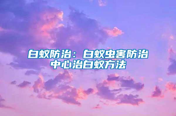白蟻防治：白蟻蟲(chóng)害防治中心治白蟻方法