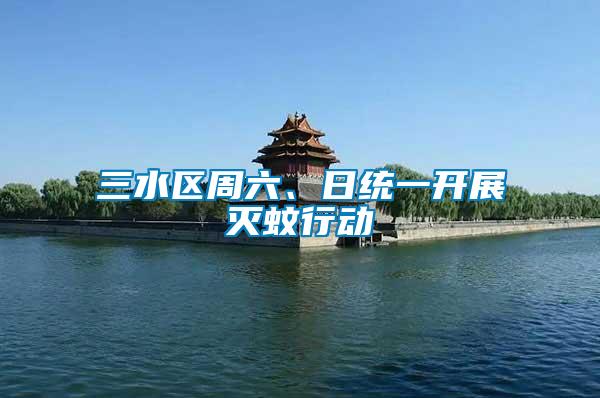 三水區(qū)周六、日統(tǒng)一開(kāi)展滅蚊行動(dòng)