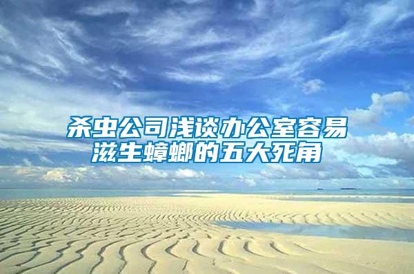 殺蟲(chóng)公司淺談辦公室容易滋生蟑螂的五大死角