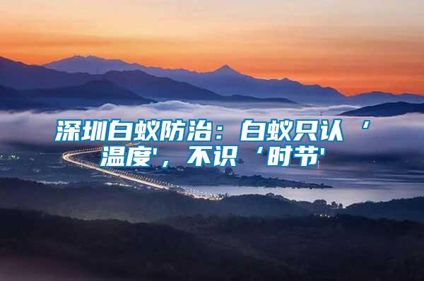 深圳白蟻防治:白蟻只認(rèn)‘溫度',不識‘時(shí)節(jié)'