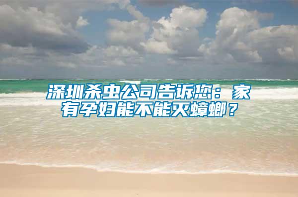 深圳殺蟲公司告訴您：家有孕婦能不能滅蟑螂？