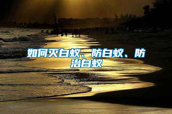 如何滅白蟻、防白蟻、防治白蟻