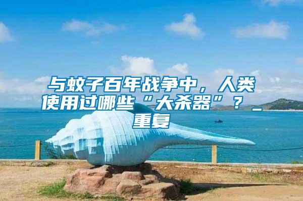 與蚊子百年戰(zhàn)爭中，人類使用過哪些“大殺器”？_重復