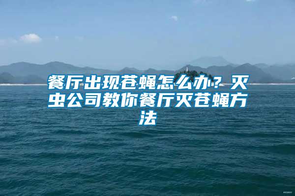 餐廳出現蒼蠅怎么辦？滅蟲公司教你餐廳滅蒼蠅方法