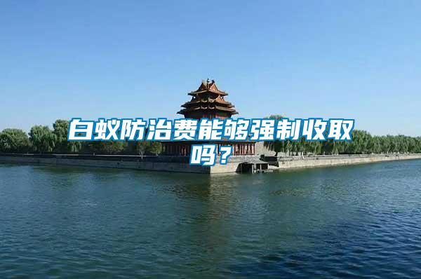 白蟻防治費能夠強制收取嗎？