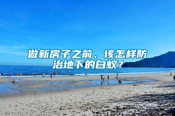 做新房子之前、該怎樣防治地下的白蟻？