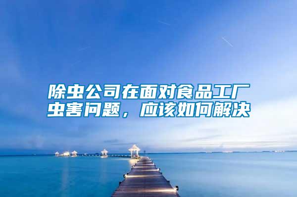 除蟲公司在面對食品工廠蟲害問題，應(yīng)該如何解決