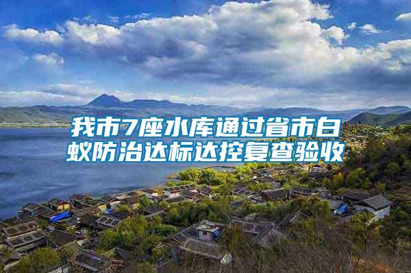 我市7座水庫通過省市白蟻防治達(dá)標(biāo)達(dá)控復(fù)查驗收