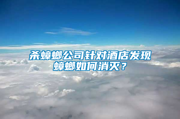 殺蟑螂公司針對(duì)酒店發(fā)現(xiàn)蟑螂如何消滅？