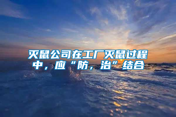 滅鼠公司在工廠滅鼠過(guò)程中，應(yīng)“防，治”結(jié)合