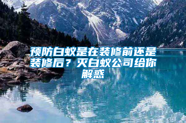 預(yù)防白蟻是在裝修前還是裝修后？滅白蟻公司給你解惑