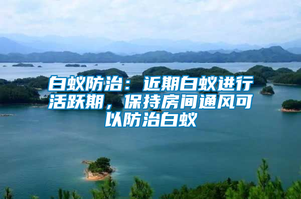 白蟻防治：近期白蟻進行活躍期，保持房間通風可以防治白蟻