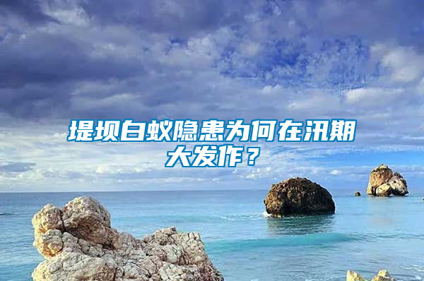 堤壩白蟻隱患為何在汛期大發作？