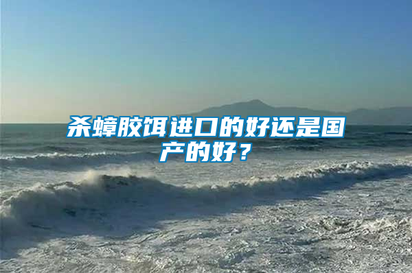 殺蟑膠餌進(jìn)口的好還是國產(chǎn)的好？